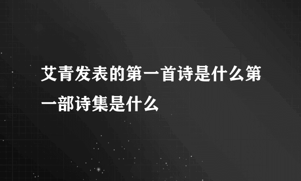 艾青发表的第一首诗是什么第一部诗集是什么