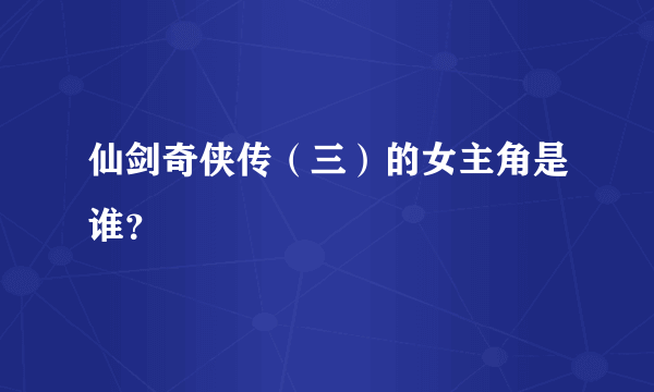 仙剑奇侠传（三）的女主角是谁？