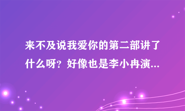 来不及说我爱你的第二部讲了什么呀？好像也是李小冉演的，但是没有钟汉良了