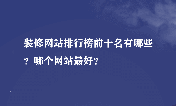 装修网站排行榜前十名有哪些？哪个网站最好？