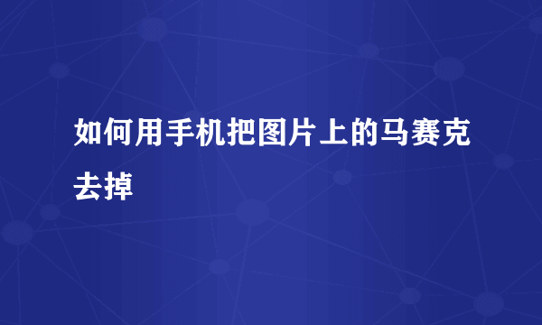 如何用手机把图片上的马赛克去掉