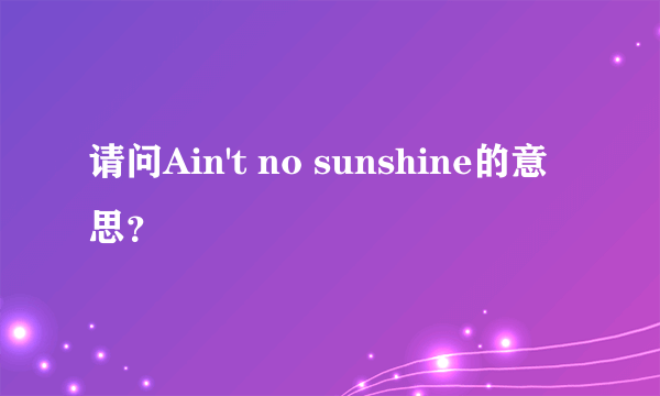 请问Ain't no sunshine的意思？