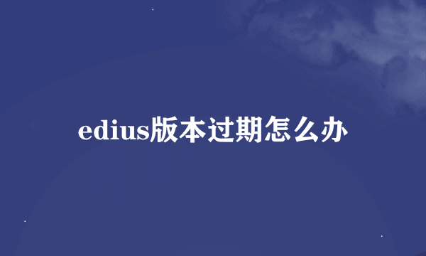 edius版本过期怎么办