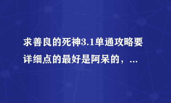 求善良的死神3.1单通攻略要详细点的最好是阿呆的，还有那个闪盾在那刷的