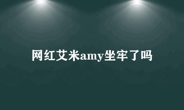 网红艾米amy坐牢了吗