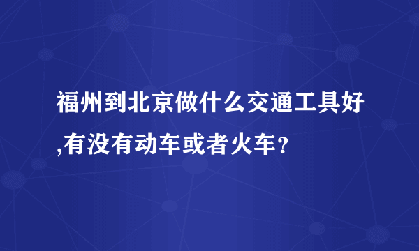 福州到北京做什么交通工具好,有没有动车或者火车？