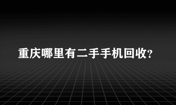 重庆哪里有二手手机回收？