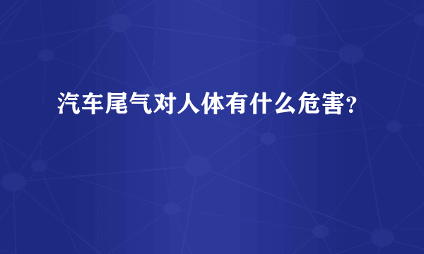 汽车尾气对人体有什么危害？