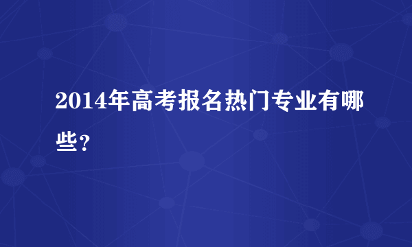 2014年高考报名热门专业有哪些？