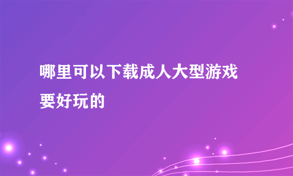 哪里可以下载成人大型游戏  要好玩的