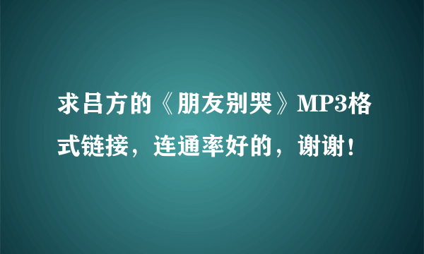 求吕方的《朋友别哭》MP3格式链接，连通率好的，谢谢！