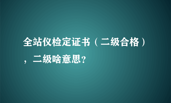 全站仪检定证书（二级合格），二级啥意思？