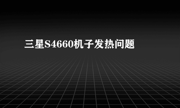 三星S4660机子发热问题