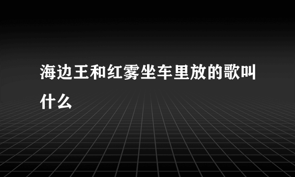 海边王和红雾坐车里放的歌叫什么