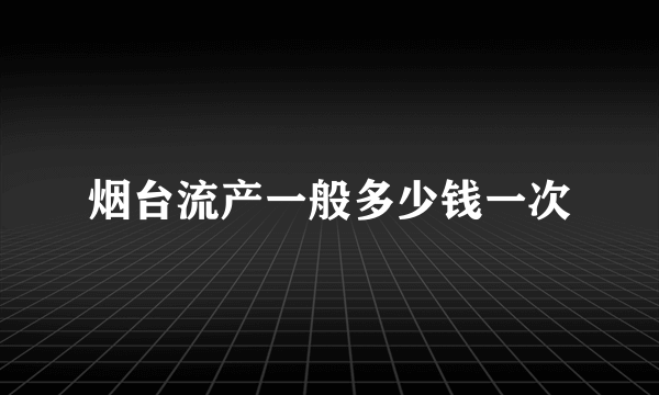 烟台流产一般多少钱一次