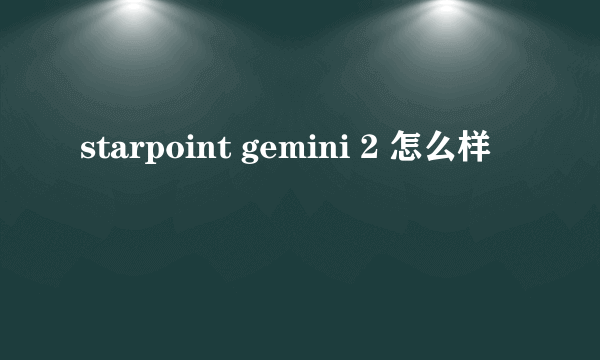 starpoint gemini 2 怎么样