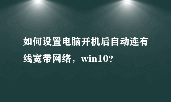 如何设置电脑开机后自动连有线宽带网络，win10？