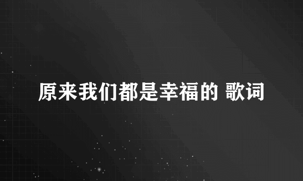 原来我们都是幸福的 歌词