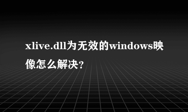 xlive.dll为无效的windows映像怎么解决？