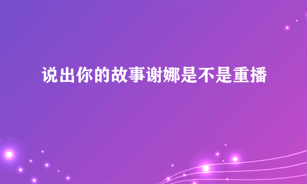 说出你的故事谢娜是不是重播