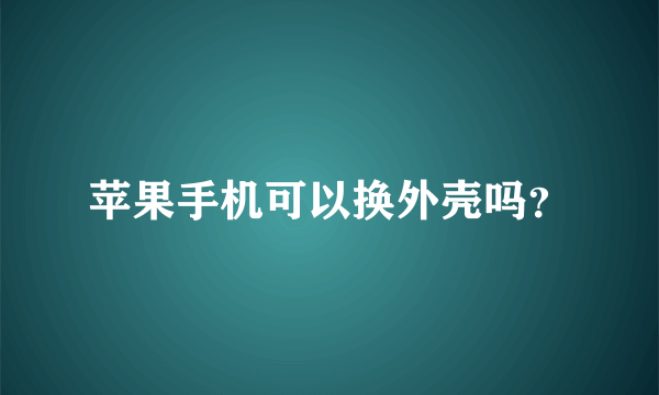 苹果手机可以换外壳吗？