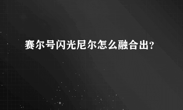 赛尔号闪光尼尔怎么融合出？