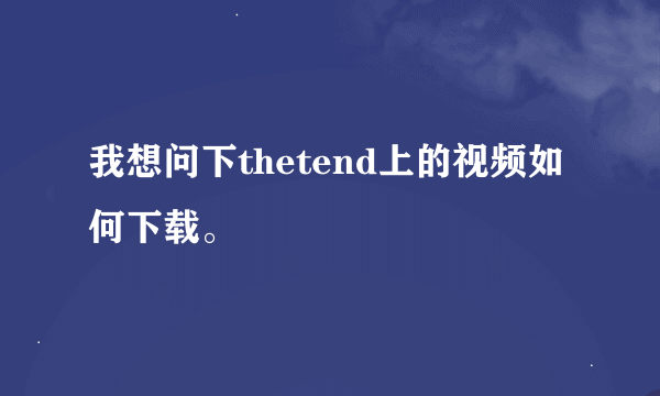 我想问下thetend上的视频如何下载。