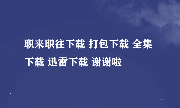 职来职往下载 打包下载 全集下载 迅雷下载 谢谢啦