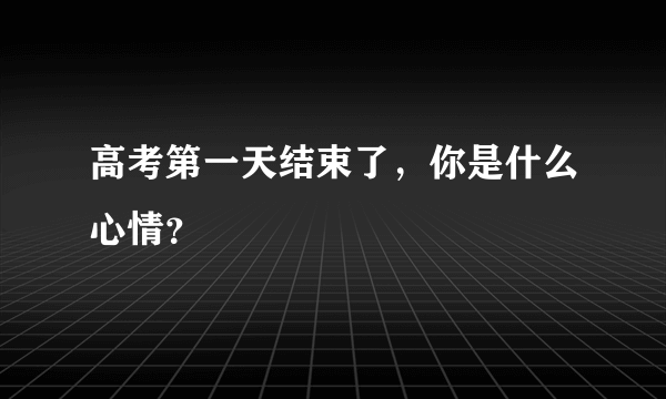 高考第一天结束了，你是什么心情？