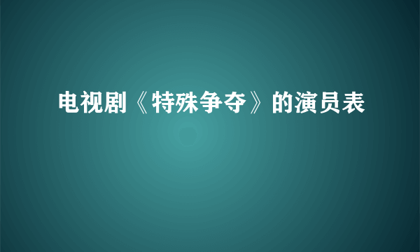 电视剧《特殊争夺》的演员表