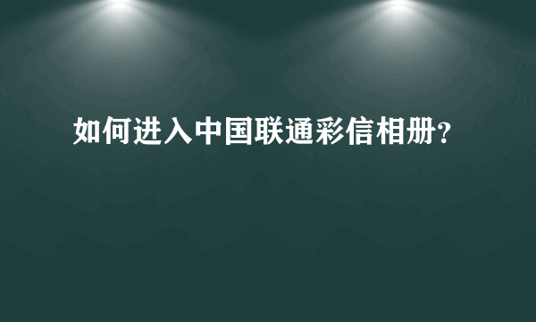 如何进入中国联通彩信相册？