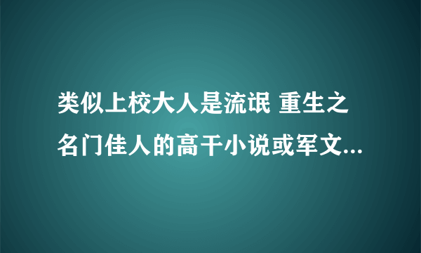 类似上校大人是流氓 重生之名门佳人的高干小说或军文 【附带简介】