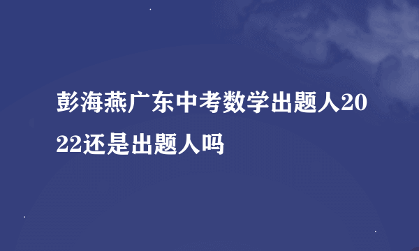 彭海燕广东中考数学出题人2022还是出题人吗