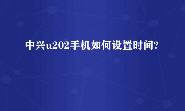 中兴u202手机如何设置时间?