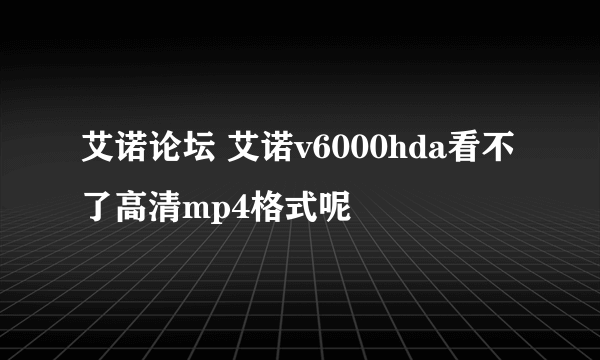 艾诺论坛 艾诺v6000hda看不了高清mp4格式呢