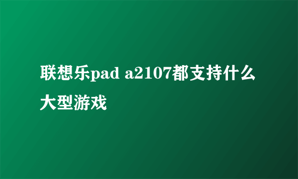 联想乐pad a2107都支持什么大型游戏