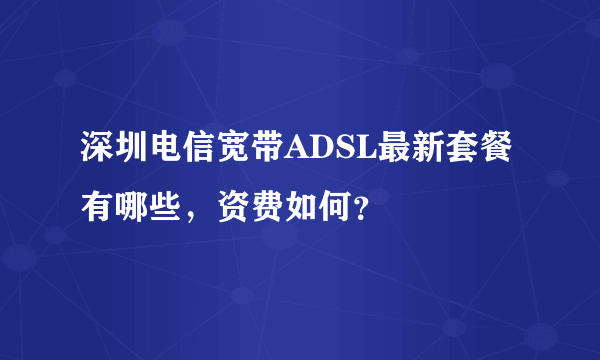 深圳电信宽带ADSL最新套餐有哪些，资费如何？