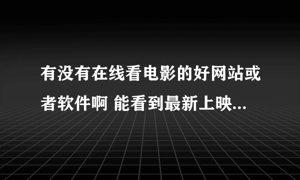 有没有在线看电影的好网站或者软件啊 能看到最新上映的片子的 就不用到处下载电影了