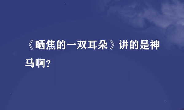 《晒焦的一双耳朵》讲的是神马啊？