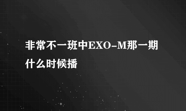 非常不一班中EXO-M那一期什么时候播