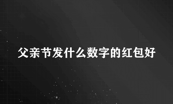 父亲节发什么数字的红包好