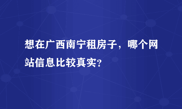 想在广西南宁租房子，哪个网站信息比较真实？