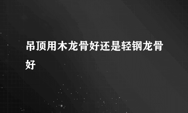 吊顶用木龙骨好还是轻钢龙骨好