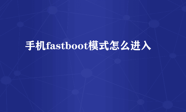 手机fastboot模式怎么进入