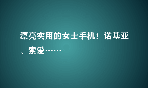 漂亮实用的女士手机！诺基亚、索爱……