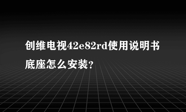 创维电视42e82rd使用说明书底座怎么安装？