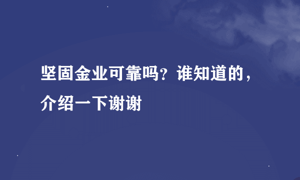 坚固金业可靠吗？谁知道的，介绍一下谢谢