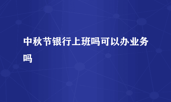 中秋节银行上班吗可以办业务吗