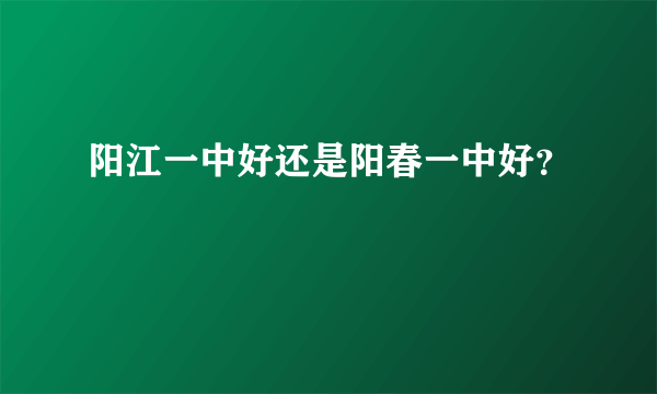 阳江一中好还是阳春一中好？