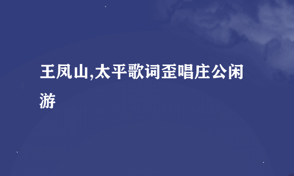 王凤山,太平歌词歪唱庄公闲游